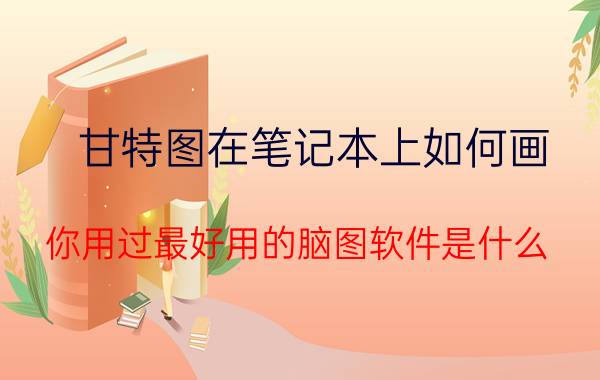 甘特图在笔记本上如何画 你用过最好用的脑图软件是什么？